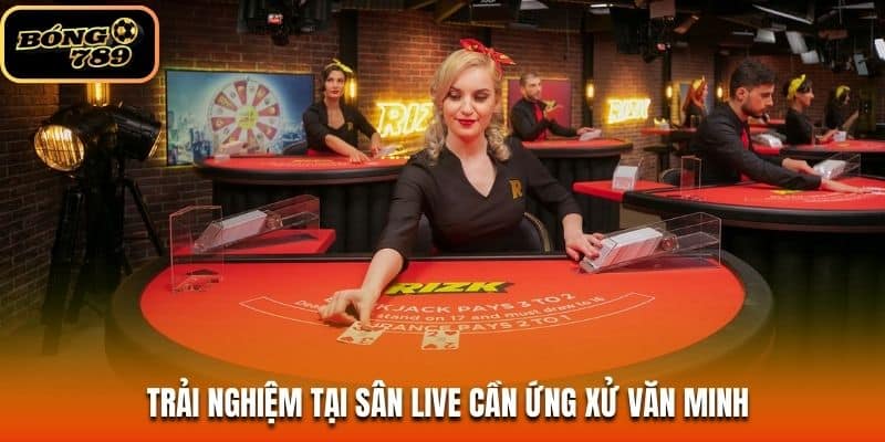 Trải nghiệm tại sân live cần ứng xử văn minh