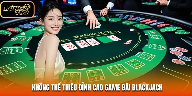 Không thể thiếu đỉnh cao game bài Blackjack