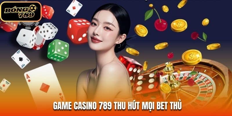 Game casino 789 thu hút mọi bet thủ