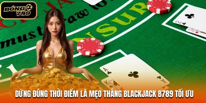 Dừng đúng thời điểm là mẹo thắng Blackjack B789 tối ưu