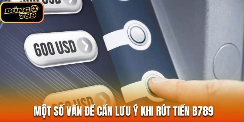 Một số vấn đề cần lưu ý khi rút tiền B789